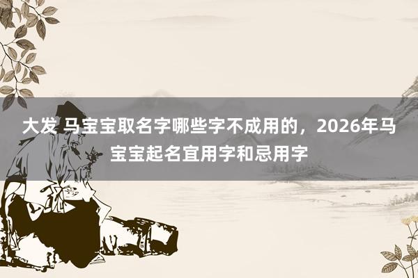 大发 马宝宝取名字哪些字不成用的，2026年马宝宝起名宜用字和忌用字