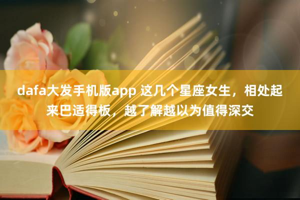 dafa大发手机版app 这几个星座女生，相处起来巴适得板，越了解越以为值得深交
