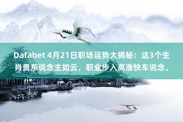 Dafabet 4月21日职场运势大揭秘：这3个生肖贵东说念主如云，职业步入高涨快车说念。