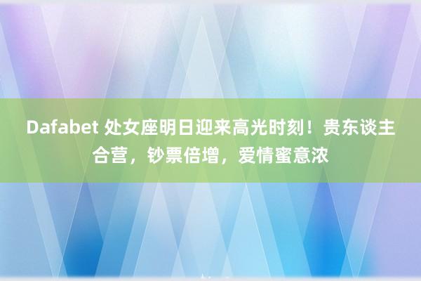Dafabet 处女座明日迎来高光时刻！贵东谈主合营，钞票倍增，爱情蜜意浓