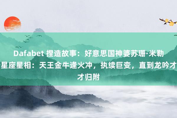 Dafabet 捏造故事：好意思国神婆苏珊·米勒分析星座星相：天王金牛逢火冲，执续巨变，直到龙吟才归附