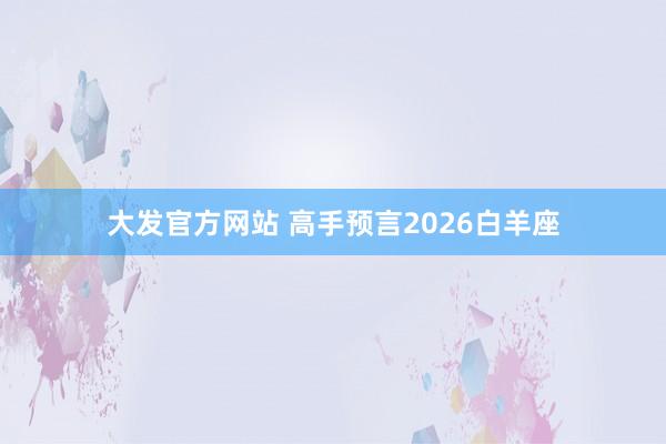 大发官方网站 高手预言2026白羊座
