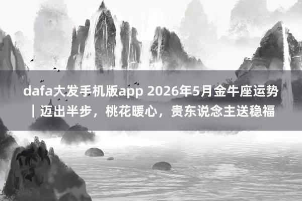 dafa大发手机版app 2026年5月金牛座运势｜迈出半步，桃花暖心，贵东说念主送稳福