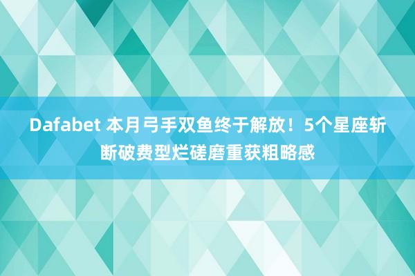 Dafabet 本月弓手双鱼终于解放！5个星座斩断破费型烂磋磨重获粗略感