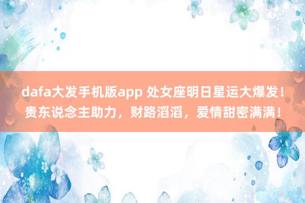 dafa大发手机版app 处女座明日星运大爆发！贵东说念主助力，财路滔滔，爱情甜密满满！