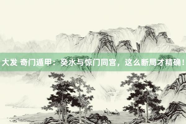大发 奇门遁甲：癸水与惊门同宫，这么断局才精确！