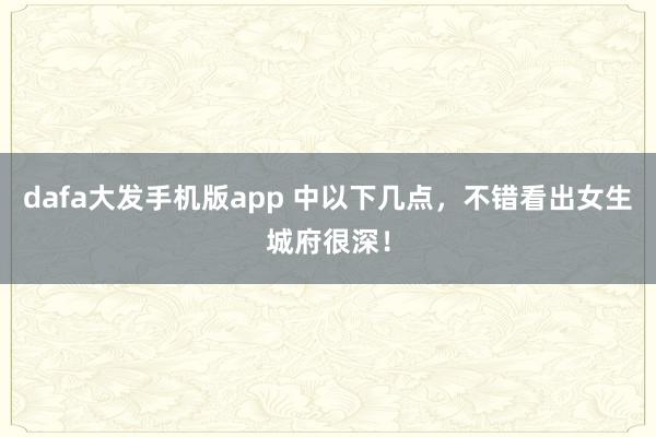 dafa大发手机版app 中以下几点，不错看出女生城府很深！