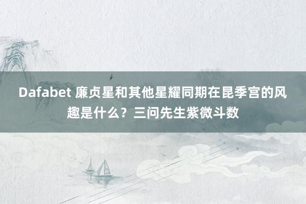 Dafabet 廉贞星和其他星耀同期在昆季宫的风趣是什么？三问先生紫微斗数