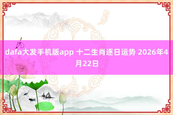 dafa大发手机版app 十二生肖逐日运势 2026年4月22日