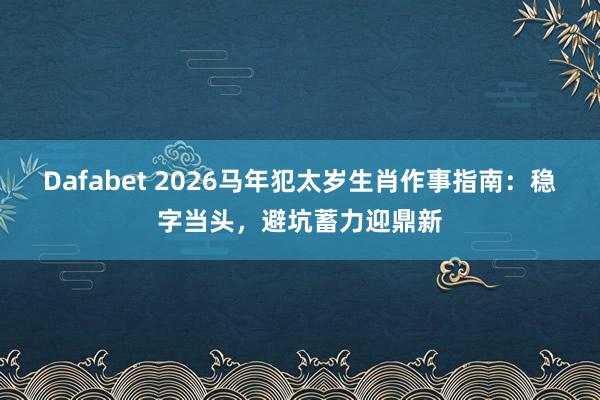 Dafabet 2026马年犯太岁生肖作事指南：稳字当头，避坑蓄力迎鼎新