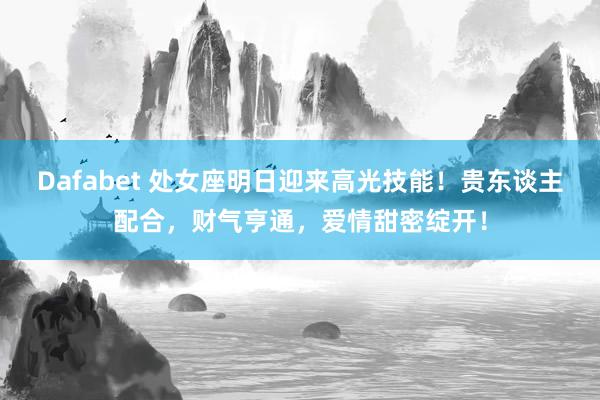Dafabet 处女座明日迎来高光技能！贵东谈主配合，财气亨通，爱情甜密绽开！