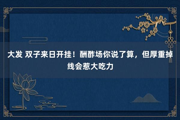 大发 双子来日开挂！酬酢场你说了算，但厚重掉线会惹大吃力