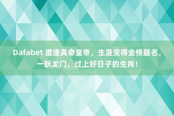 Dafabet 遭逢真命皇帝，生涯变得金榜题名，一跃龙门，过上好日子的生肖！