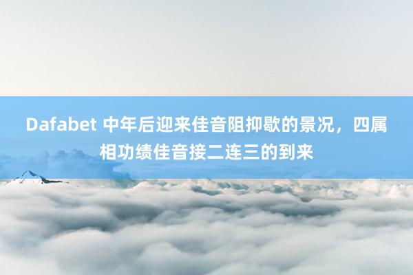 Dafabet 中年后迎来佳音阻抑歇的景况，四属相功绩佳音接二连三的到来