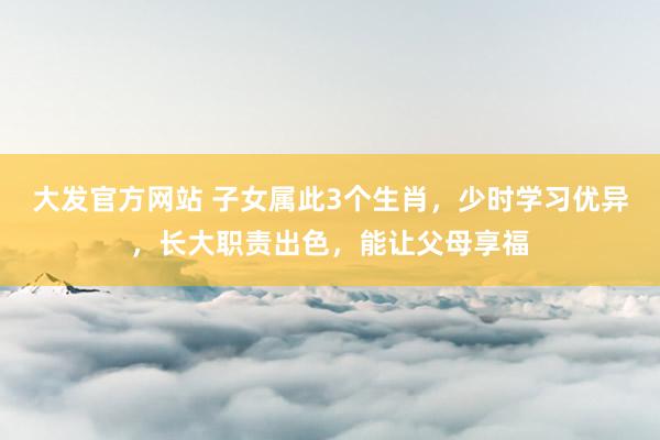 大发官方网站 子女属此3个生肖，少时学习优异，长大职责出色，能让父母享福