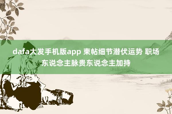 dafa大发手机版app 柬帖细节潜伏运势 职场东说念主脉贵东说念主加持