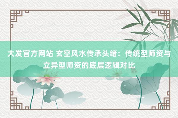 大发官方网站 玄空风水传承头绪：传统型师资与立异型师资的底层逻辑对比