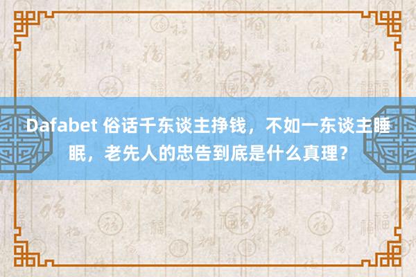 Dafabet 俗话千东谈主挣钱，不如一东谈主睡眠，老先人的忠告到底是什么真理？