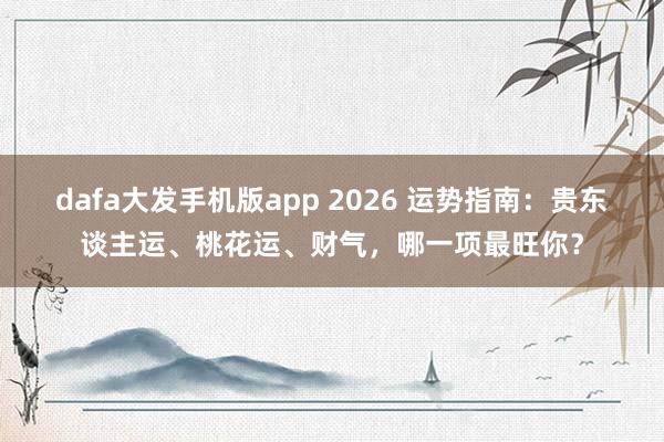 dafa大发手机版app 2026 运势指南：贵东谈主运、桃花运、财气，哪一项最旺你？