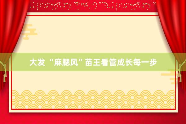 大发 “麻腮风”苗王看管成长每一步
