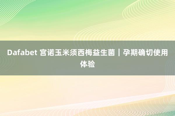 Dafabet 宫诺玉米须西梅益生菌｜孕期确切使用体验