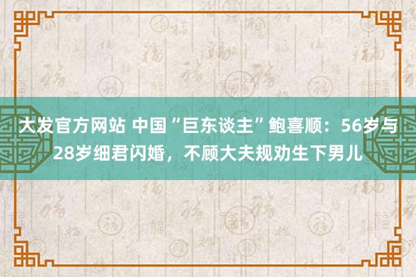 大发官方网站 中国“巨东谈主”鲍喜顺：56岁与28岁细君闪婚，不顾大夫规劝生下男儿