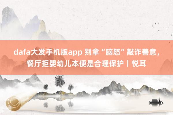 dafa大发手机版app 别拿“脑怒”敲诈善意，餐厅拒婴幼儿本便是合理保护丨悦耳