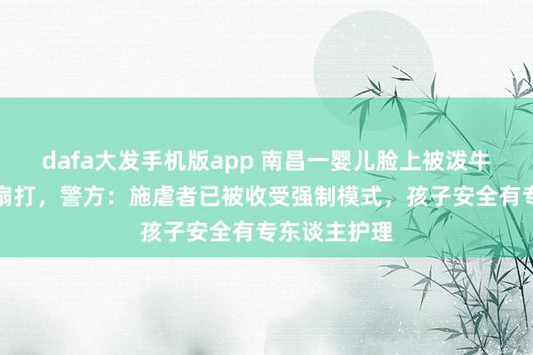 dafa大发手机版app 南昌一婴儿脸上被泼牛奶还遭联接扇打，警方：施虐者已被收受强制模式，孩子安全有专东谈主护理