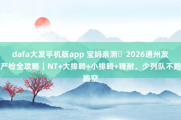 dafa大发手机版app 宝妈亲测️2026通州友谊产检全攻略｜NT+大排畸+小排畸+糖耐，少列队不跑空