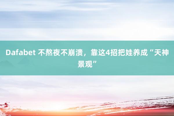 Dafabet 不熬夜不崩溃，靠这4招把娃养成“天神景观”