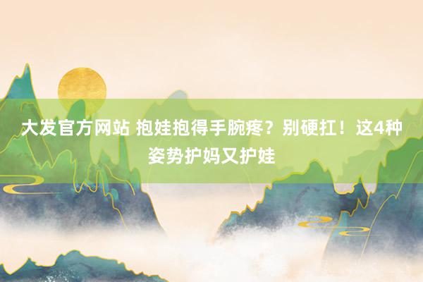 大发官方网站 抱娃抱得手腕疼？别硬扛！这4种姿势护妈又护娃