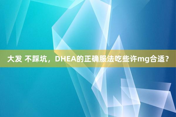 大发 不踩坑，DHEA的正确服法吃些许mg合适？
