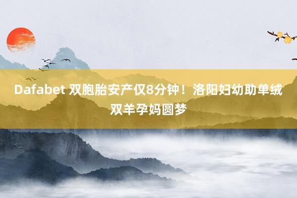 Dafabet 双胞胎安产仅8分钟！洛阳妇幼助单绒双羊孕妈圆梦