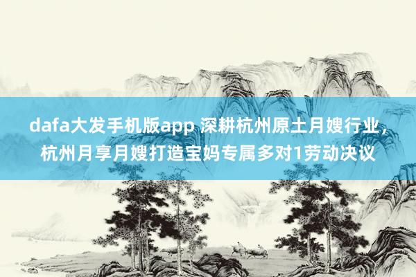 dafa大发手机版app 深耕杭州原土月嫂行业，杭州月享月嫂打造宝妈专属多对1劳动决议