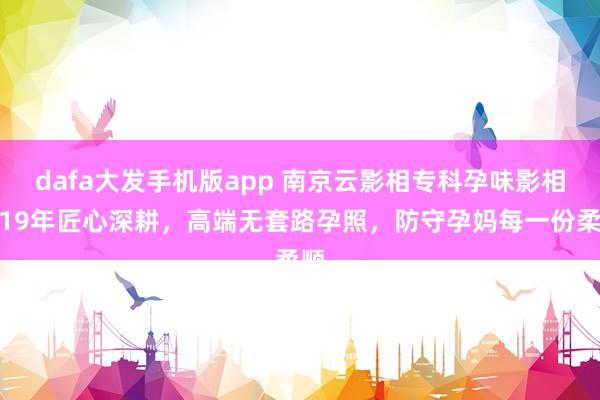 dafa大发手机版app 南京云影相专科孕味影相｜19年匠心深耕，高端无套路孕照，防守孕妈每一份柔顺