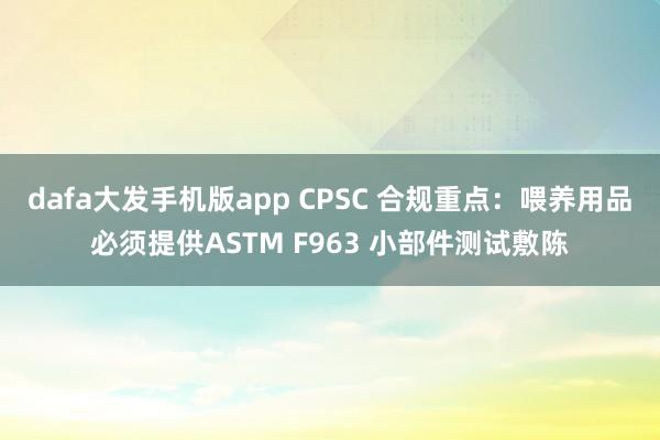 dafa大发手机版app CPSC 合规重点：喂养用品必须提供ASTM F963 小部件测试敷陈