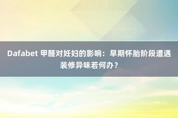 Dafabet 甲醛对妊妇的影响：早期怀胎阶段遭遇装修异味若何办？