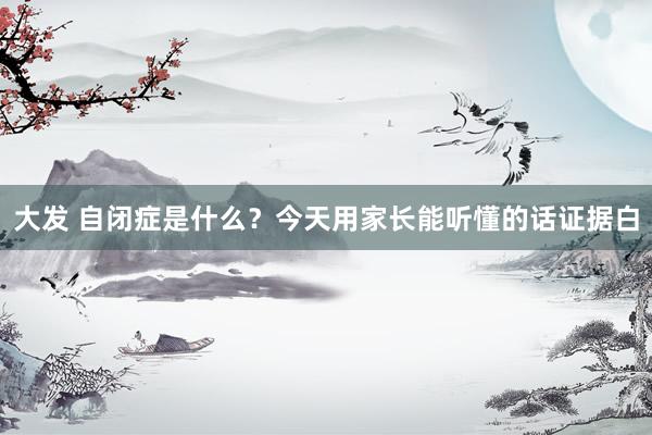大发 自闭症是什么？今天用家长能听懂的话证据白