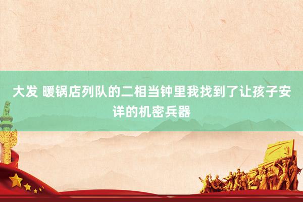 大发 暖锅店列队的二相当钟里我找到了让孩子安详的机密兵器