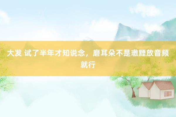大发 试了半年才知说念，磨耳朵不是璷黫放音频就行