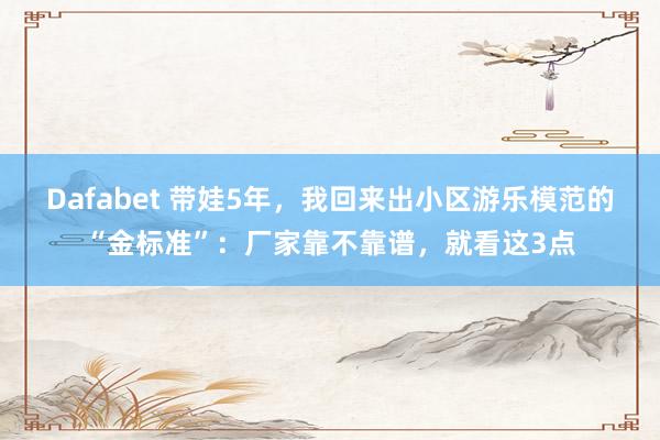 Dafabet 带娃5年，我回来出小区游乐模范的“金标准”：厂家靠不靠谱，就看这3点