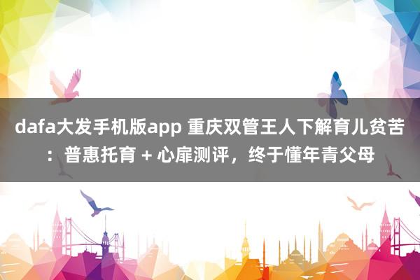 dafa大发手机版app 重庆双管王人下解育儿贫苦：普惠托育 + 心扉测评，终于懂年青父母
