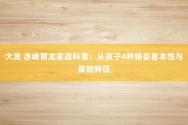 大发 赤峰育龙家政科普：从孩子4种睡姿看本性与禀赋特征