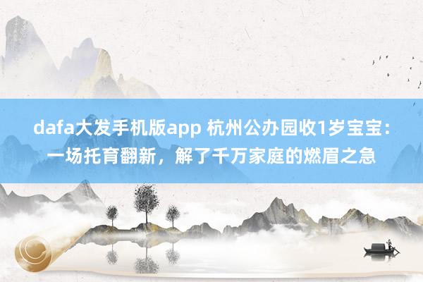 dafa大发手机版app 杭州公办园收1岁宝宝：一场托育翻新，解了千万家庭的燃眉之急