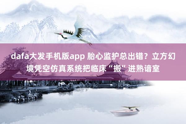 dafa大发手机版app 胎心监护总出错？立方幻境凭空仿真系统把临床“搬”进熟谙室