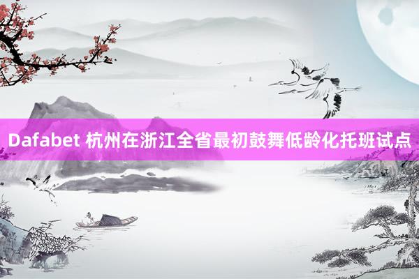 Dafabet 杭州在浙江全省最初鼓舞低龄化托班试点