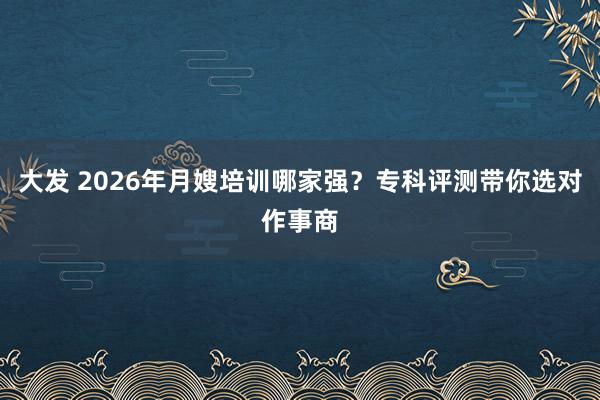 大发 2026年月嫂培训哪家强？专科评测带你选对作事商