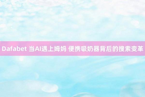 Dafabet 当AI遇上姆妈 便携吸奶器背后的搜索变革