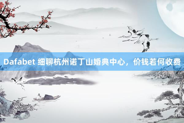 Dafabet 细聊杭州诺丁山婚典中心，价钱若何收费