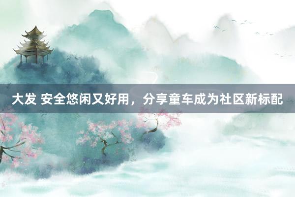 大发 安全悠闲又好用，分享童车成为社区新标配